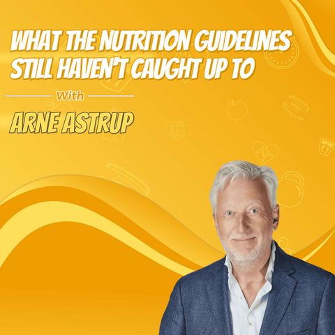 What the Nutrition Guidelines Still Haven't Caught Up To with Arne Astrup