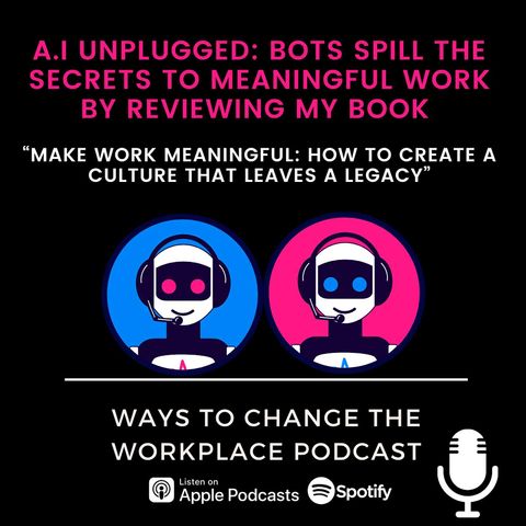 146. A.I Unplugged: Bots Spill the Secrets to Meaningful Work by Reviewing My Book - Make Work Meaningful: How To Create A Culture That Leaves A Legacy