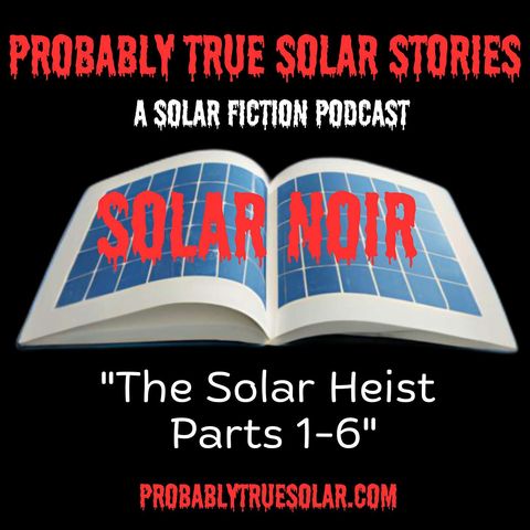 The Solar Heist, or How I Got into the Solar Business, Parts 1-6